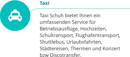 Taxi  Taxi Schuh bietet Ihnen ein umfassenden Service für Betriebsausflüge, Hochzeiten, Schultransport, Flughafentransport, Shuttlebus, Urlaubsfahrten, Städtereisen, Thermen und Konzert bzw Discotransfer.